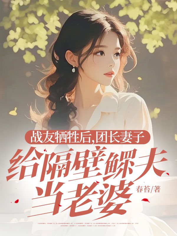 战友牺牲后，团长妻子给隔壁鳏夫当老婆宁北忘韩如雪唐思诚完整版免费全文阅读