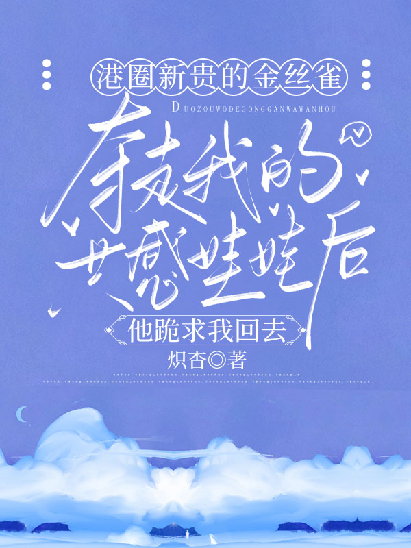港圈新贵的金丝雀夺走我的共感娃娃后，他跪求我回去免费阅读 炽杳的小说免费阅读
