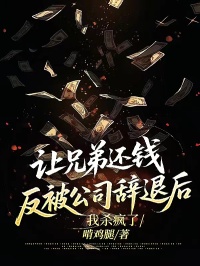 让兄弟还钱反被公司辞退后，我杀疯了的小说免费阅读让兄弟还钱反被公司辞退后，我杀疯了小说全文免费阅读_（谢昀李勇）让兄弟还钱反被公司辞退后，我杀疯了免费阅读笔趣阁